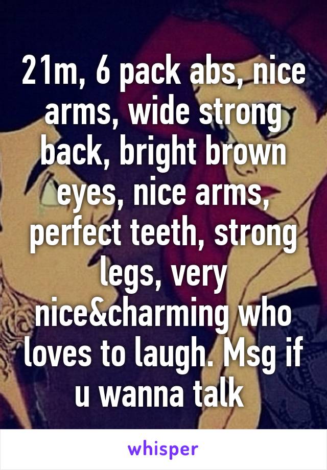 21m, 6 pack abs, nice arms, wide strong back, bright brown eyes, nice arms, perfect teeth, strong legs, very nice&charming who loves to laugh. Msg if u wanna talk 