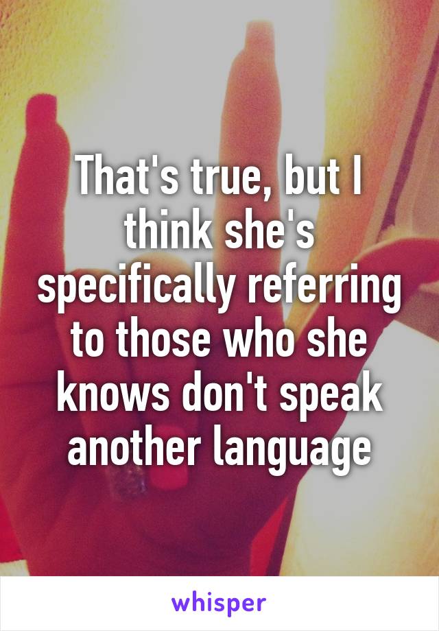 That's true, but I think she's specifically referring to those who she knows don't speak another language