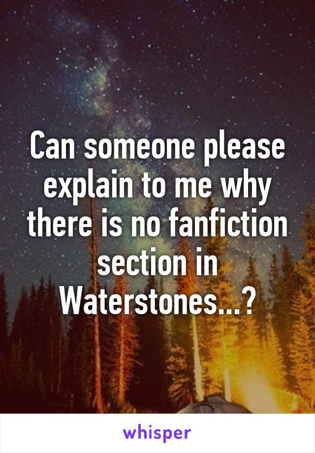 Can someone please explain to me why there is no fanfiction section in Waterstones...?