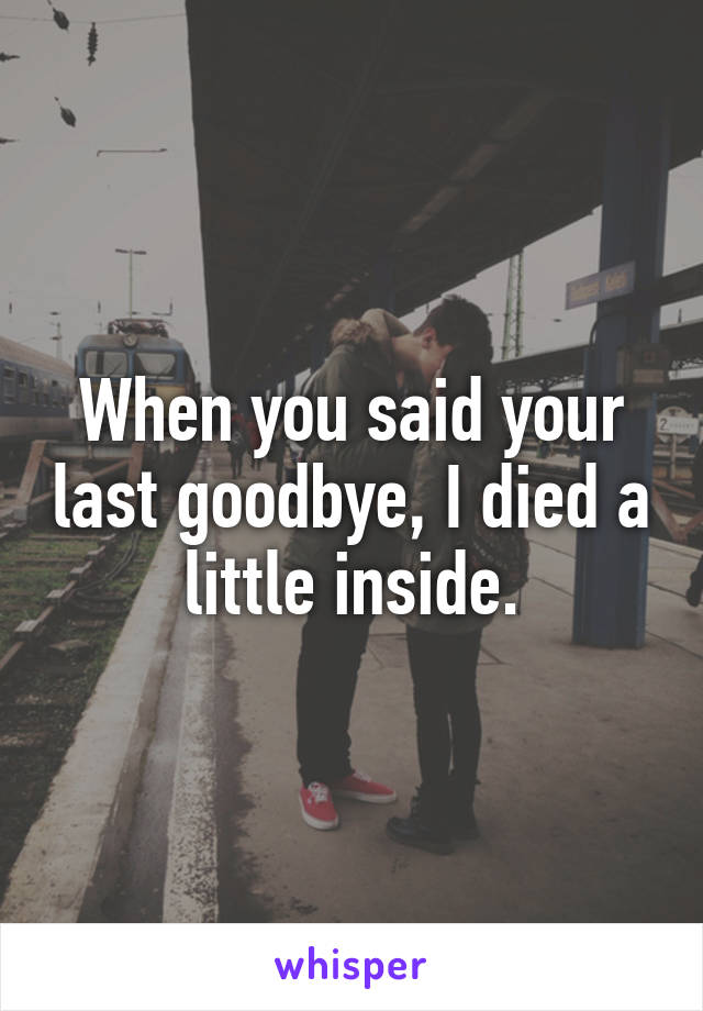 When you said your last goodbye, I died a little inside.