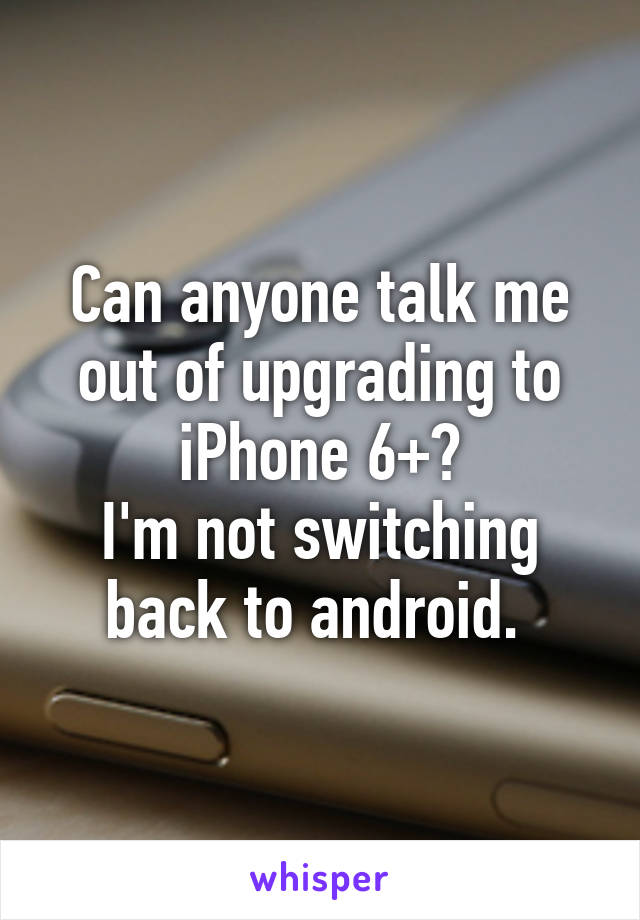 Can anyone talk me out of upgrading to iPhone 6+?
I'm not switching back to android. 