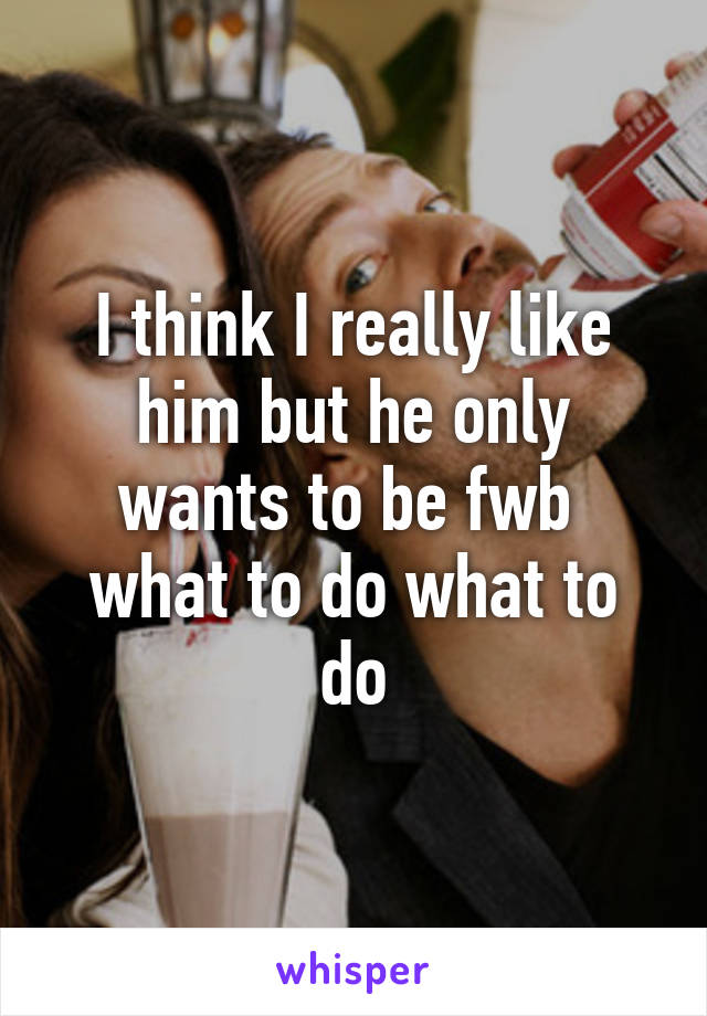 I think I really like him but he only wants to be fwb 
what to do what to do