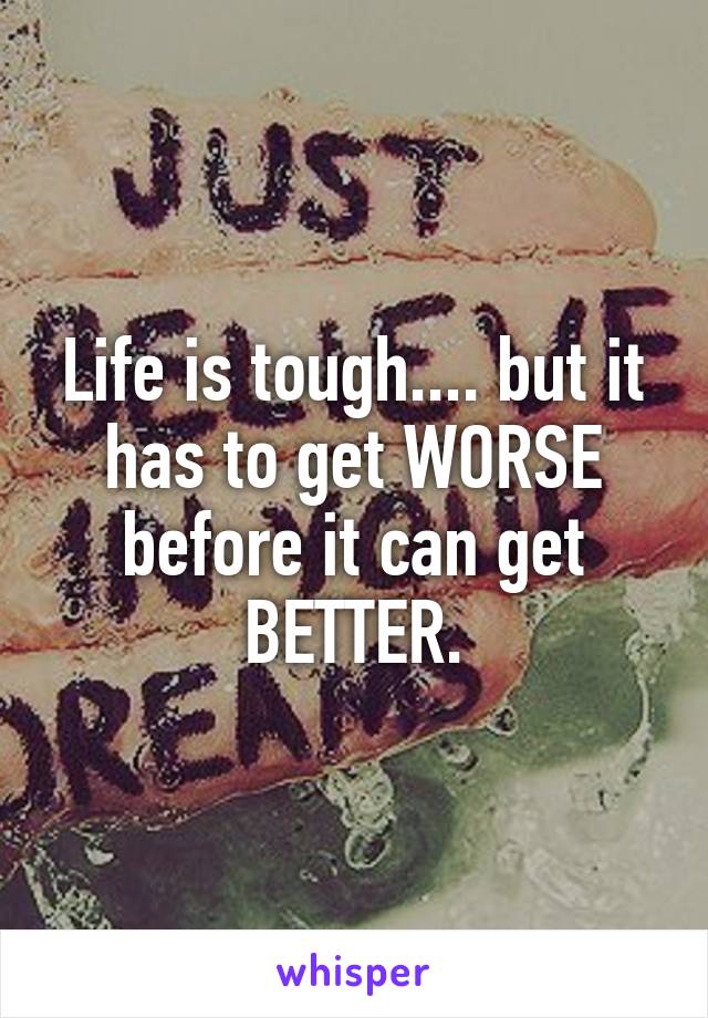 Life is tough.... but it has to get WORSE before it can get BETTER.