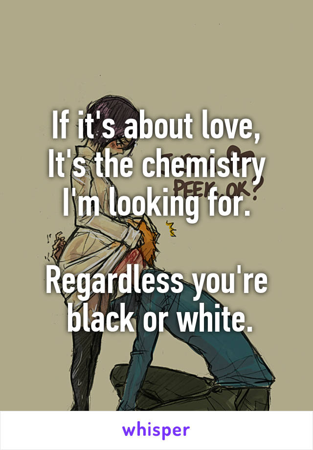 If it's about love,
It's the chemistry I'm looking for.

Regardless you're
 black or white.