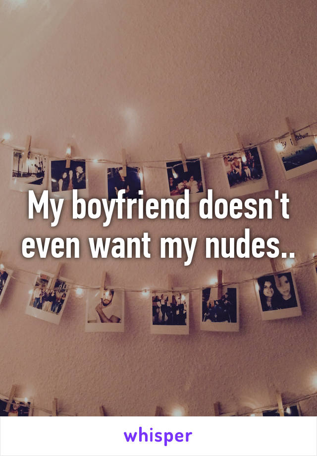 My boyfriend doesn't even want my nudes..