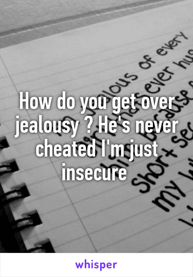 How do you get over jealousy ? He's never cheated I'm just insecure 