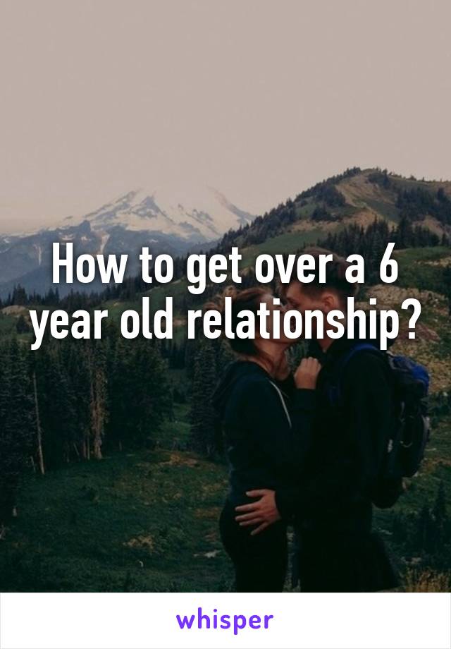 How to get over a 6 year old relationship? 