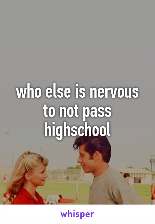 who else is nervous to not pass highschool