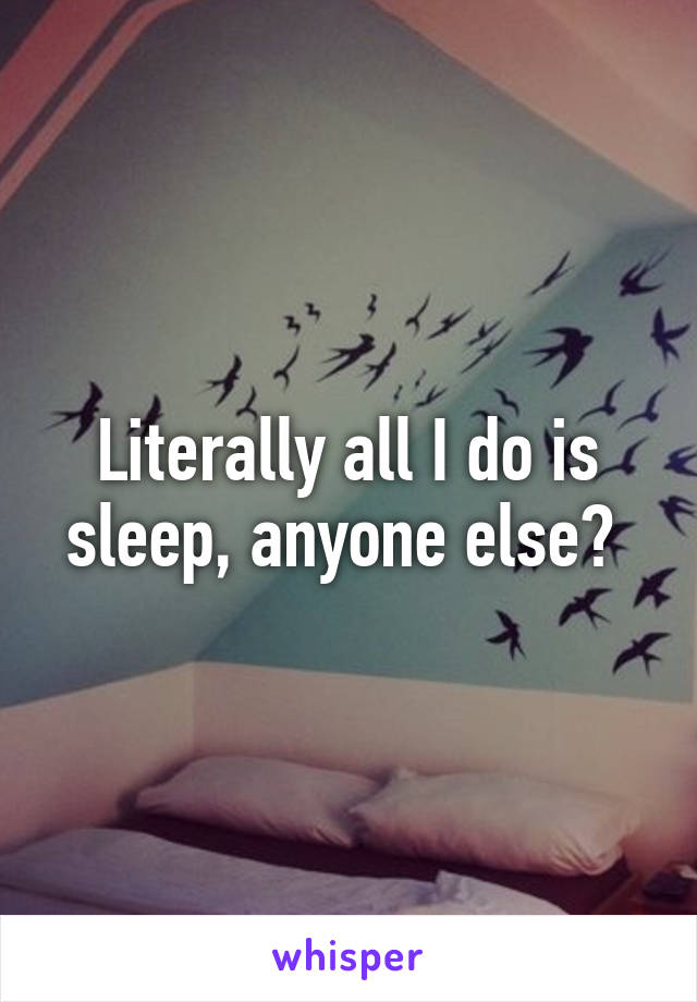 Literally all I do is sleep, anyone else? 