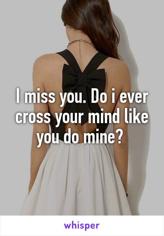 I miss you. Do i ever cross your mind like you do mine? 