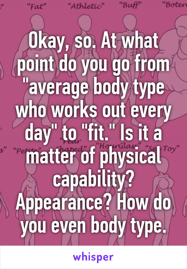 Okay, so. At what point do you go from "average body type who works out every day" to "fit." Is it a matter of physical capability? Appearance? How do you even body type.