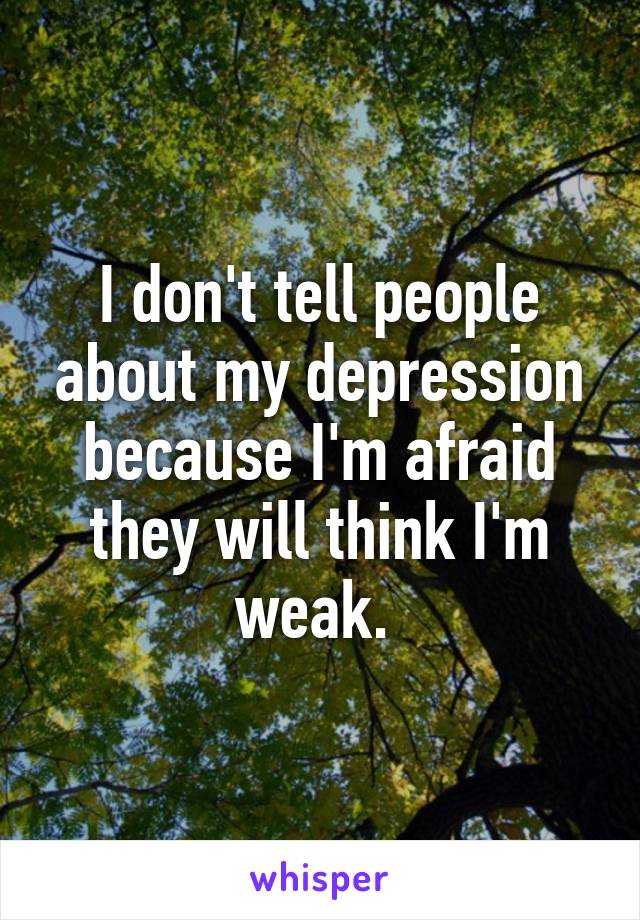 I don't tell people about my depression because I'm afraid they will think I'm weak. 