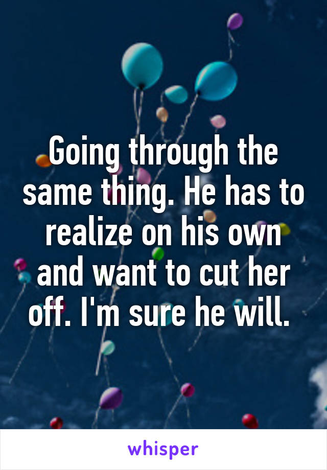 Going through the same thing. He has to realize on his own and want to cut her off. I'm sure he will. 