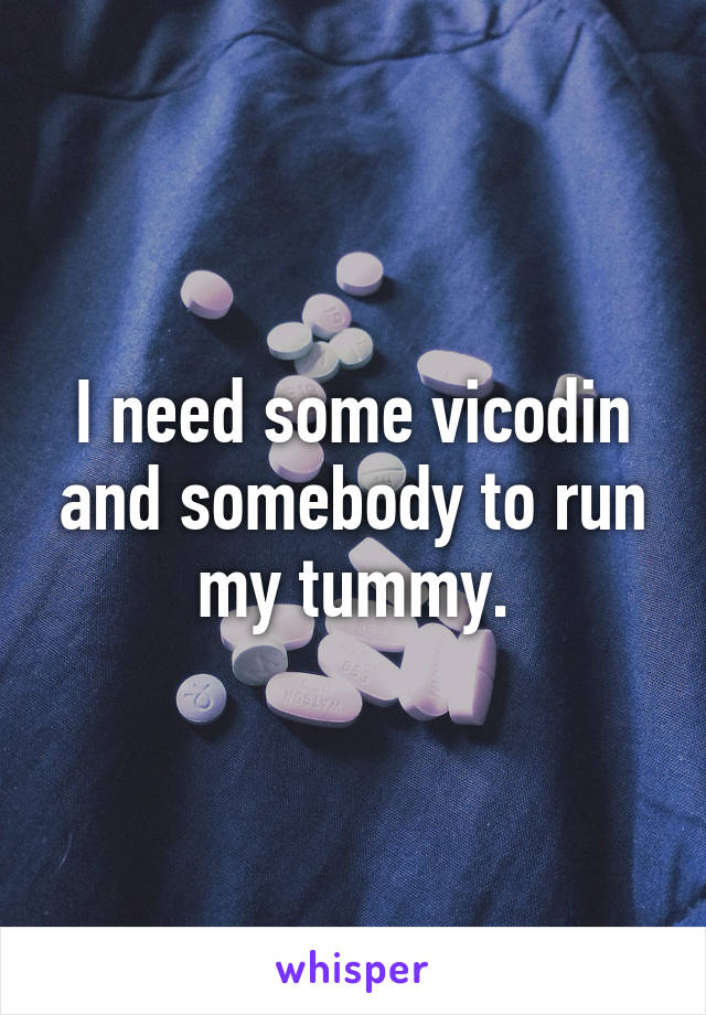 I need some vicodin and somebody to run my tummy.