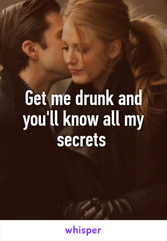 Get me drunk and you'll know all my secrets 