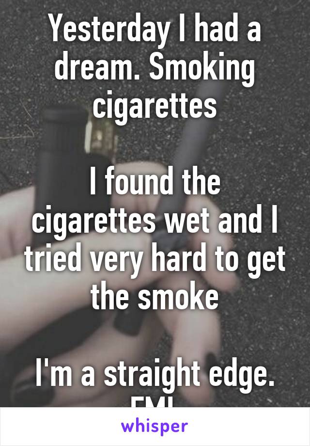 Yesterday I had a dream. Smoking cigarettes

I found the cigarettes wet and I tried very hard to get the smoke

I'm a straight edge. FML