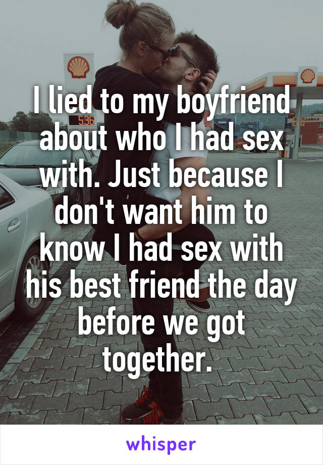 I lied to my boyfriend about who I had sex with. Just because I don't want him to know I had sex with his best friend the day before we got together. 
