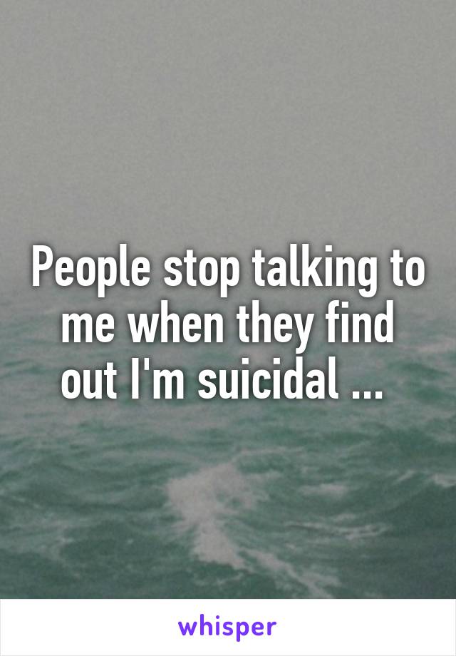 People stop talking to me when they find out I'm suicidal ... 