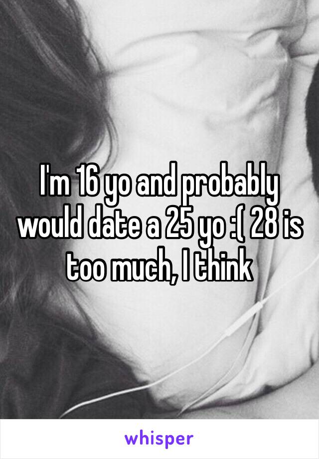 I'm 16 yo and probably would date a 25 yo :( 28 is too much, I think