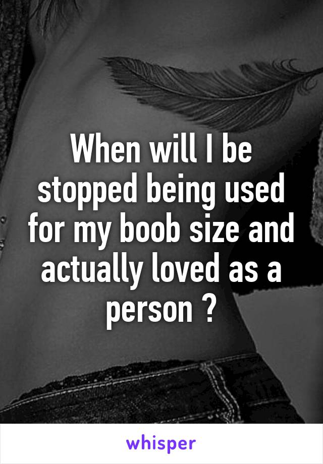 When will I be stopped being used for my boob size and actually loved as a person 😕