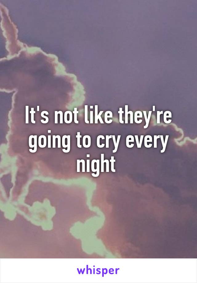 It's not like they're going to cry every night 