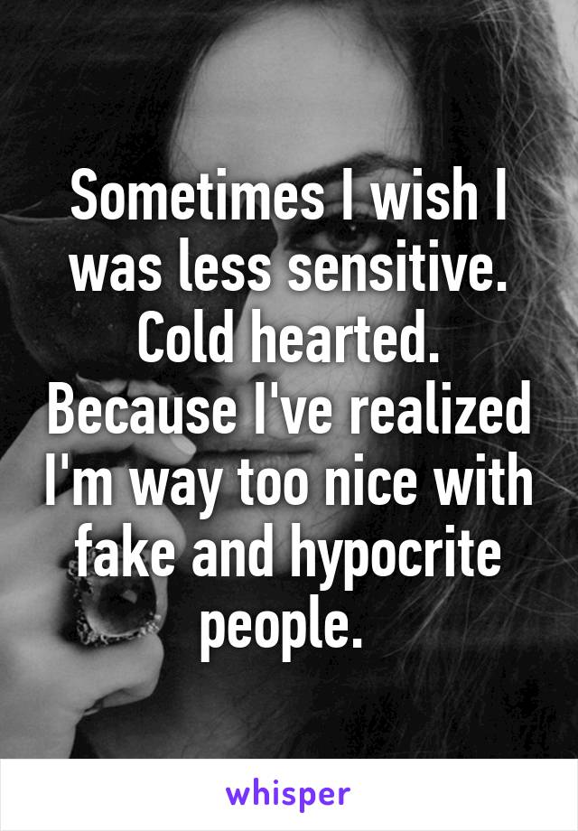 Sometimes I wish I was less sensitive.
Cold hearted. Because I've realized I'm way too nice with fake and hypocrite people. 