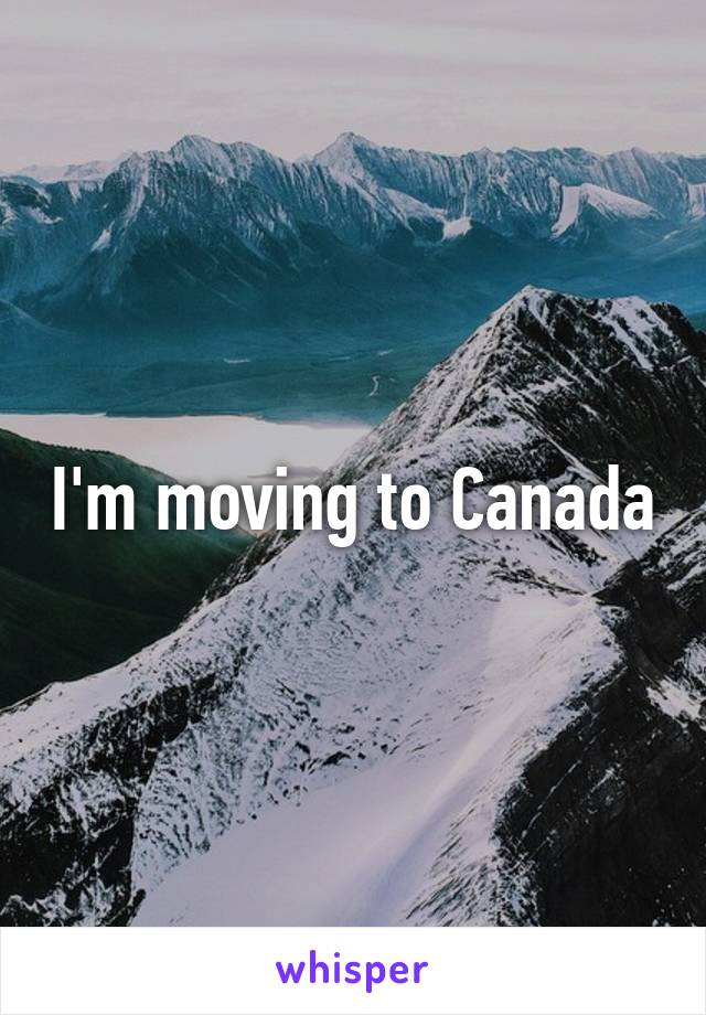 I'm moving to Canada