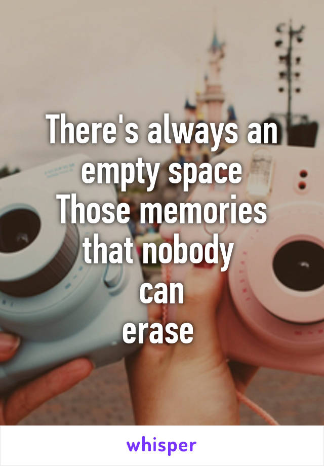 There's always an empty space
Those memories that nobody 
can
erase 