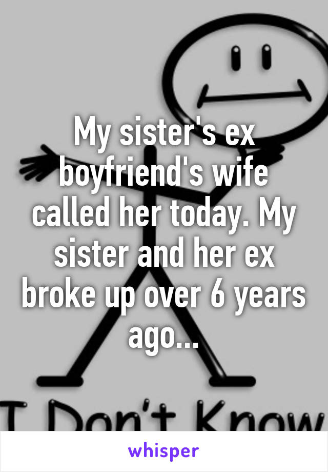 My sister's ex boyfriend's wife called her today. My sister and her ex broke up over 6 years ago...