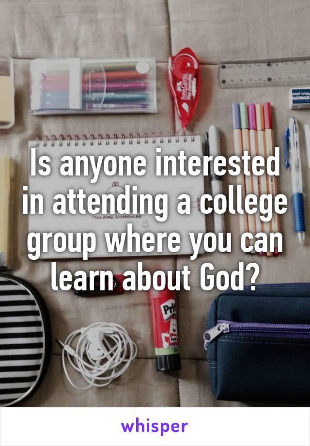 Is anyone interested in attending a college group where you can learn about God?