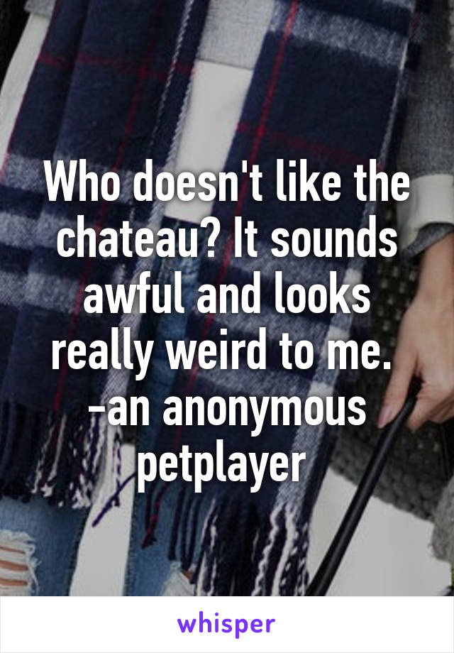 Who doesn't like the chateau? It sounds awful and looks really weird to me. 
-an anonymous petplayer 