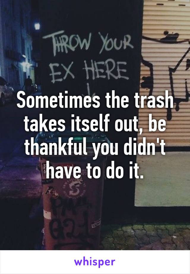 Sometimes the trash takes itself out, be thankful you didn't have to do it.