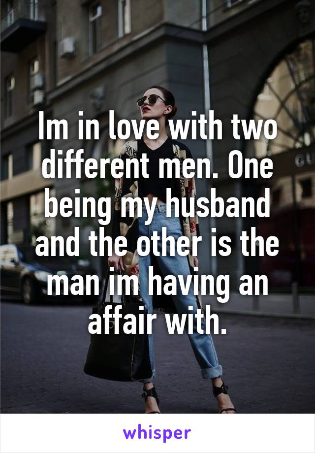 Im in love with two different men. One being my husband and the other is the man im having an affair with.