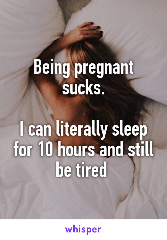 Being pregnant sucks.

I can literally sleep for 10 hours and still be tired 