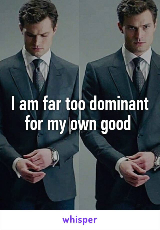 I am far too dominant for my own good 