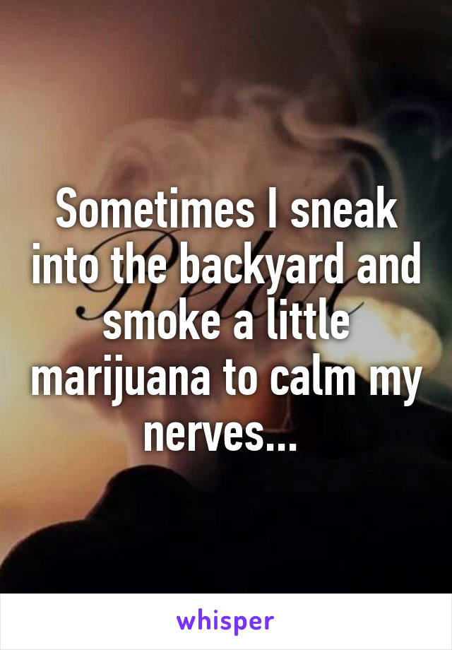 Sometimes I sneak into the backyard and smoke a little marijuana to calm my nerves... 