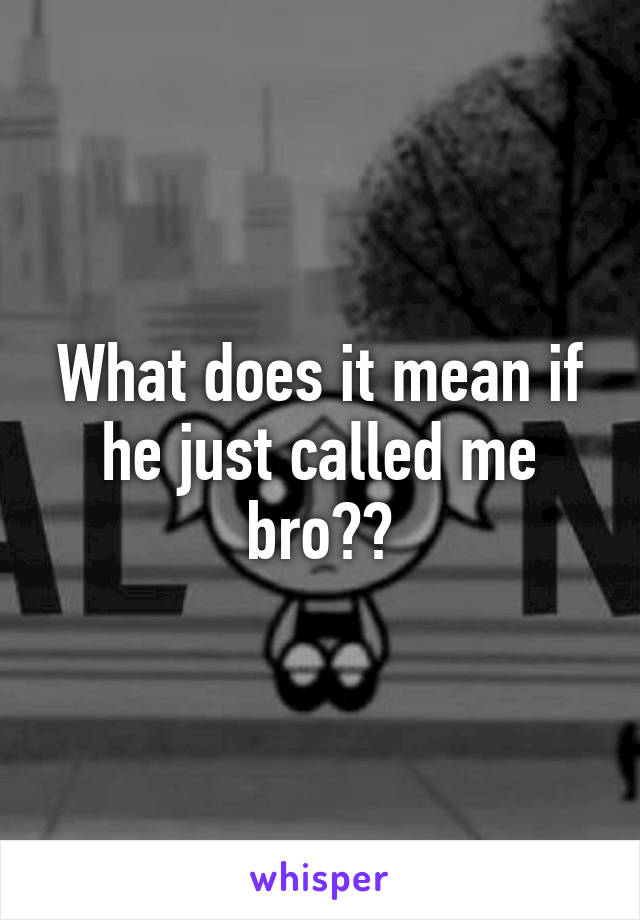 What does it mean if he just called me bro??