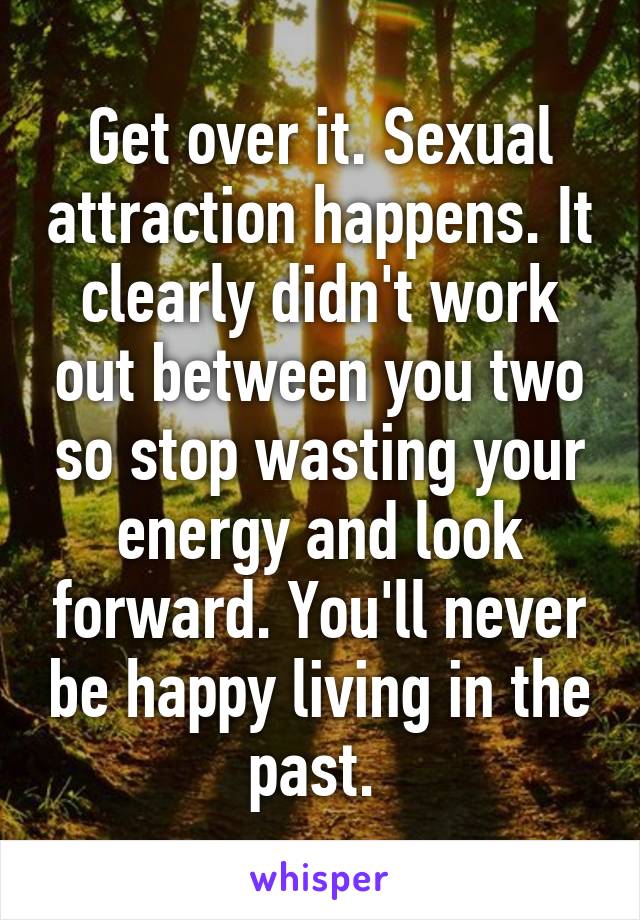 Get over it. Sexual attraction happens. It clearly didn't work out between you two so stop wasting your energy and look forward. You'll never be happy living in the past. 