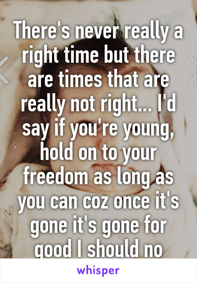 There's never really a right time but there are times that are really not right... I'd say if you're young, hold on to your freedom as long as you can coz once it's gone it's gone for good I should no