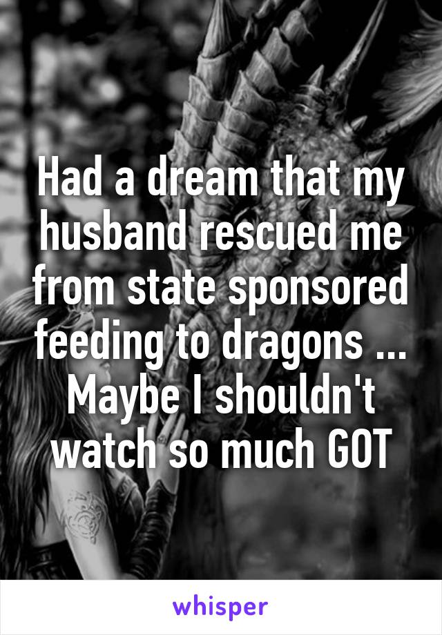 Had a dream that my husband rescued me from state sponsored feeding to dragons ... Maybe I shouldn't watch so much GOT