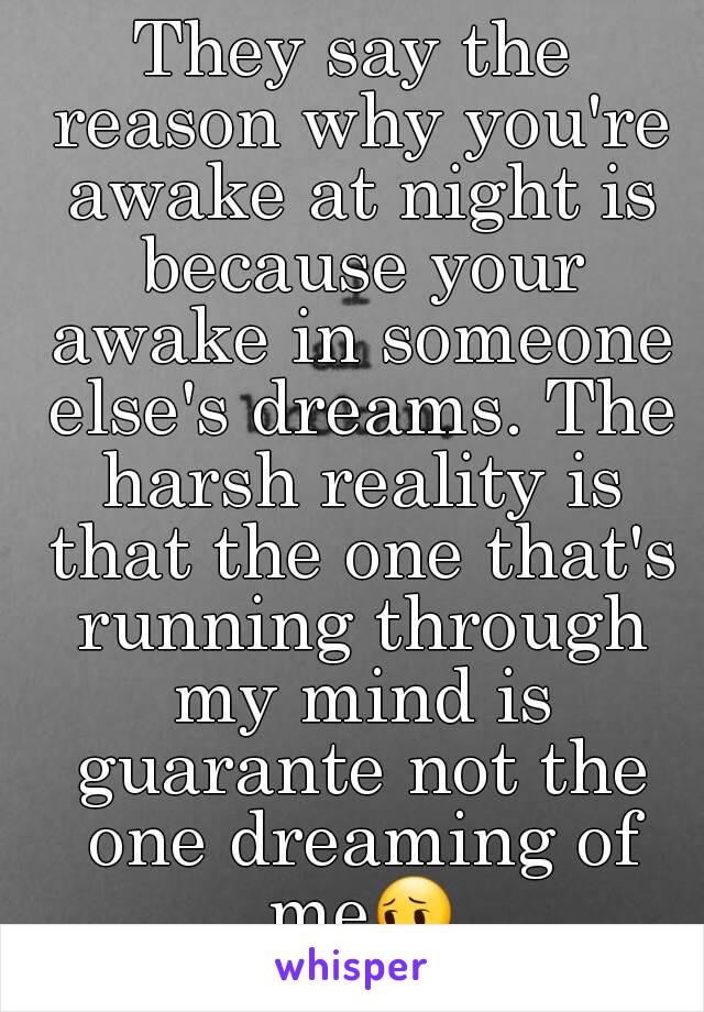 They say the reason why you're awake at night is because your awake in someone else's dreams. The harsh reality is that the one that's running through my mind is guarante not the one dreaming of me😔