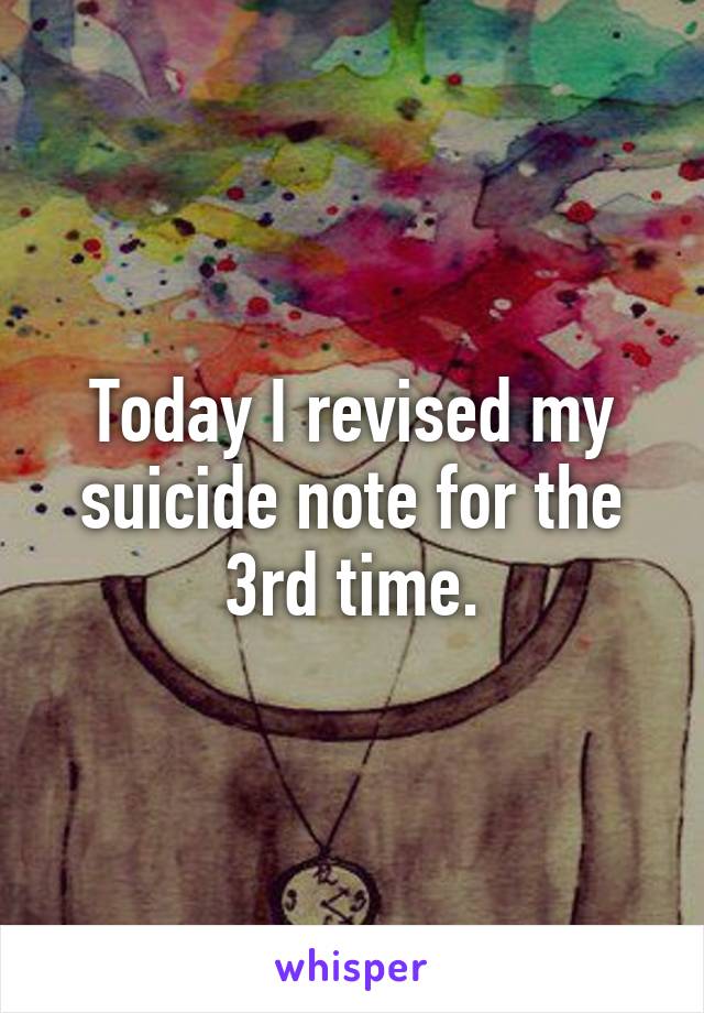 Today I revised my suicide note for the 3rd time.