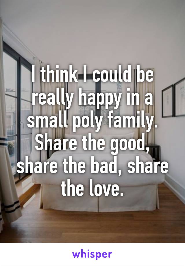 I think I could be really happy in a small poly family. Share the good, share the bad, share the love.