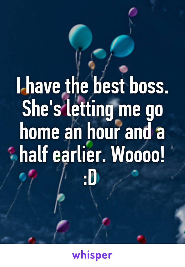 I have the best boss. She's letting me go home an hour and a half earlier. Woooo! :D 