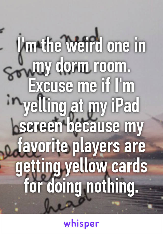 I'm the weird one in my dorm room. Excuse me if I'm yelling at my iPad screen because my favorite players are getting yellow cards for doing nothing.