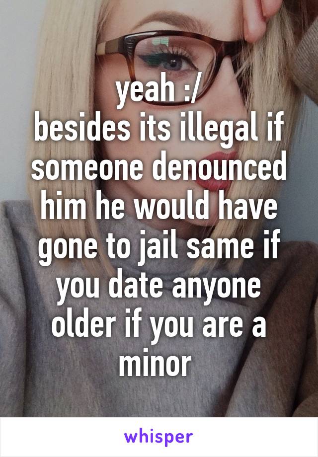 yeah :/
besides its illegal if someone denounced him he would have gone to jail same if you date anyone older if you are a minor 