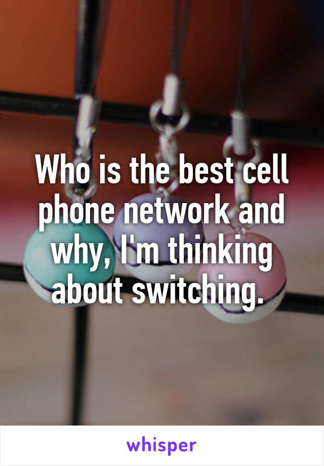 Who is the best cell phone network and why, I'm thinking about switching. 