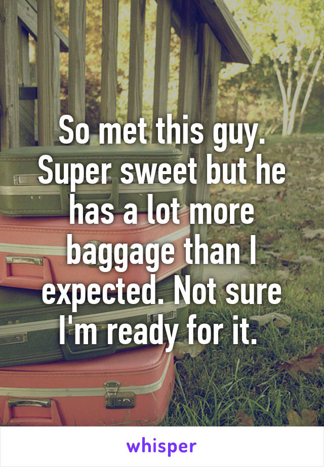 So met this guy. Super sweet but he has a lot more baggage than I expected. Not sure I'm ready for it. 