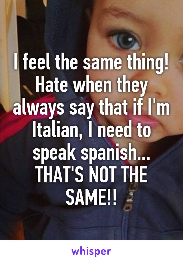 I feel the same thing!
Hate when they always say that if I'm Italian, I need to speak spanish... THAT'S NOT THE SAME!!