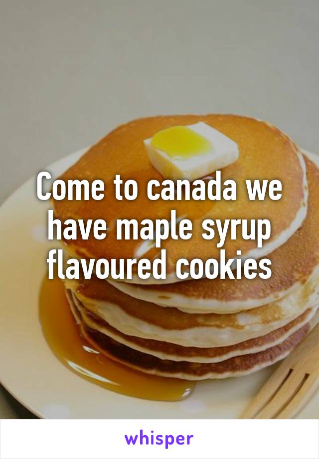 Come to canada we have maple syrup flavoured cookies